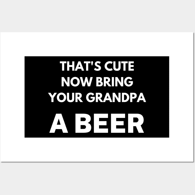 That's cute now bring your grandpa a beer Wall Art by Word and Saying